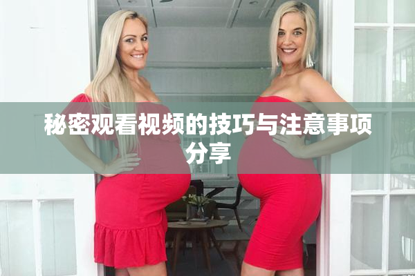 秘密观看视频的技巧与注意事项分享
