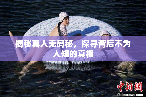 揭秘真人无码秘，探寻背后不为人知的真相