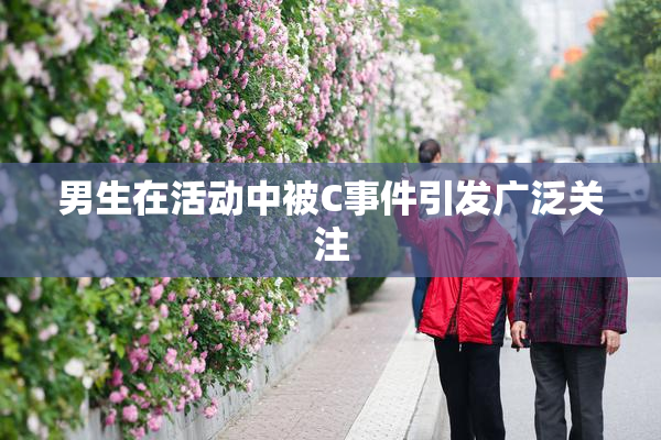男生在活动中被C事件引发广泛关注
