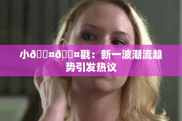小🐤🐤戳：新一波潮流趋势引发热议