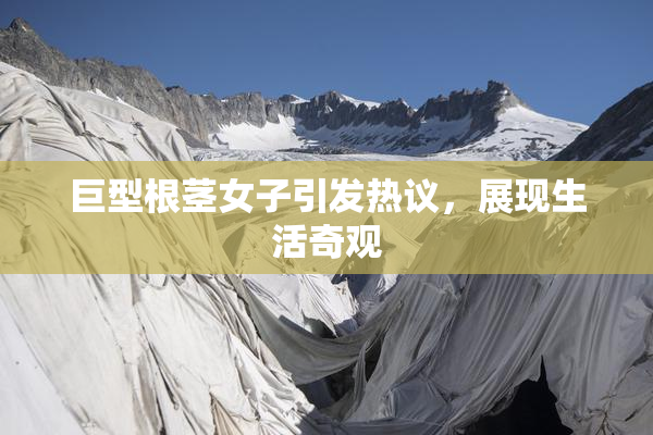 巨型根茎女子引发热议，展现生活奇观