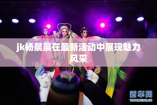 jk杨晨晨在最新活动中展现魅力风采