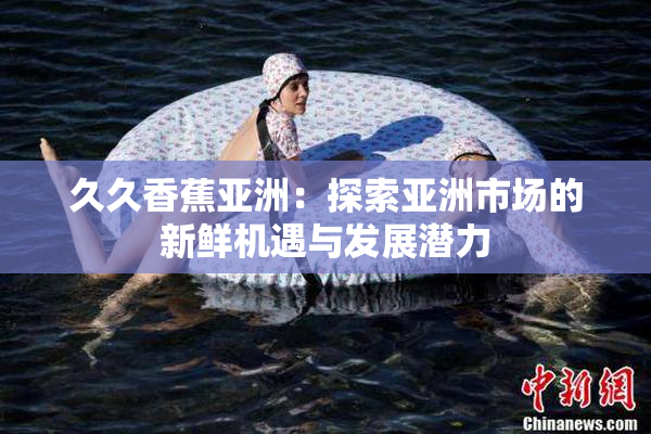 久久香蕉亚洲：探索亚洲市场的新鲜机遇与发展潜力