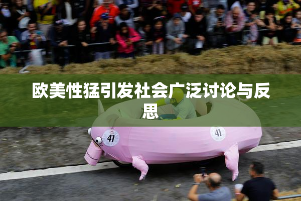 欧美性猛引发社会广泛讨论与反思