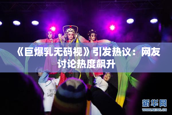 《巨爆乳无码视》引发热议：网友讨论热度飙升