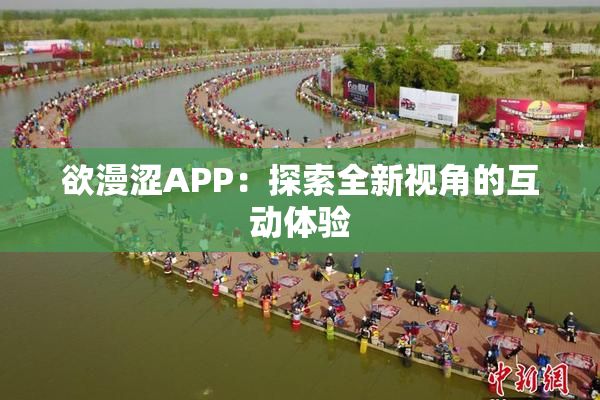 欲漫涩APP：探索全新视角的互动体验