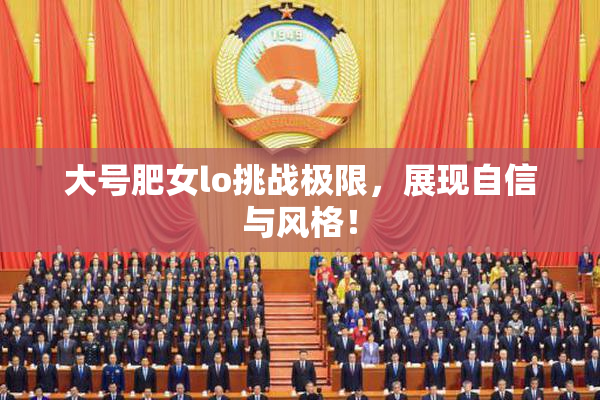 大号肥女lo挑战极限，展现自信与风格！