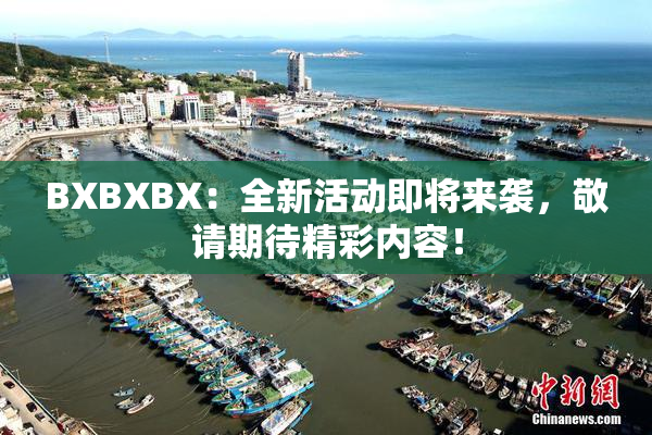 BXBXBX：全新活动即将来袭，敬请期待精彩内容！