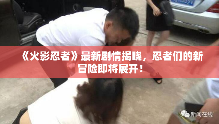 《火影忍者》最新剧情揭晓，忍者们的新冒险即将展开！