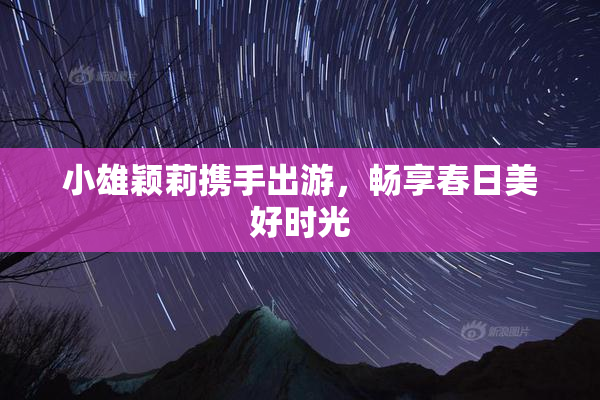 小雄颖莉携手出游，畅享春日美好时光