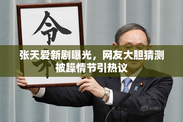 张天爱新剧曝光，网友大胆猜测被躁情节引热议