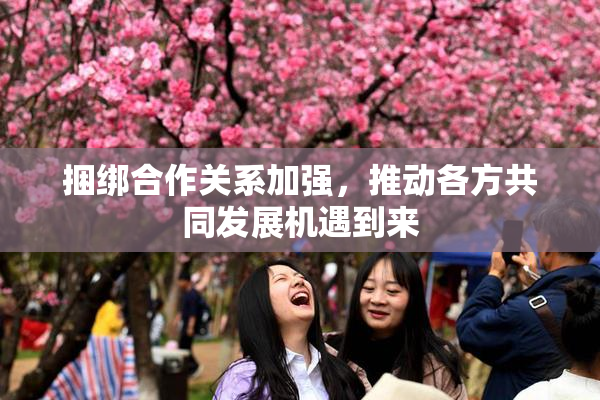 捆绑合作关系加强，推动各方共同发展机遇到来