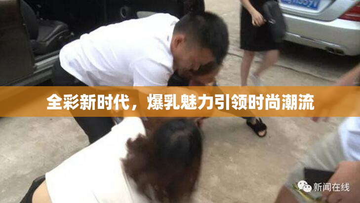 全彩新时代，爆乳魅力引领时尚潮流