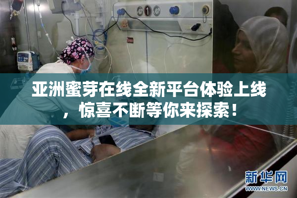 亚洲蜜芽在线全新平台体验上线，惊喜不断等你来探索！