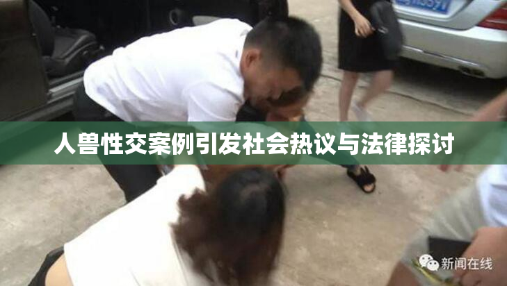 人兽性交案例引发社会热议与法律探讨