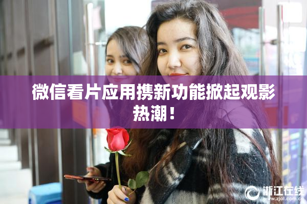微信看片应用携新功能掀起观影热潮！