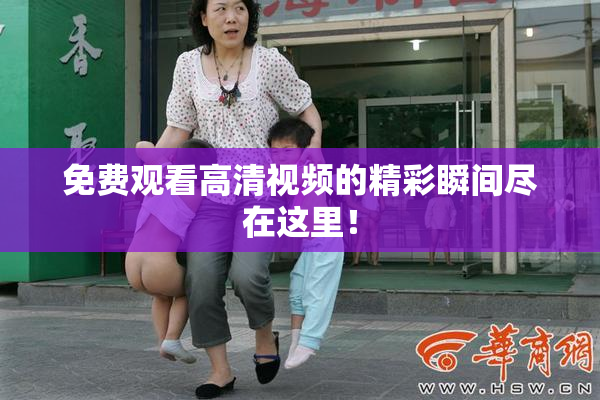 免费观看高清视频的精彩瞬间尽在这里！
