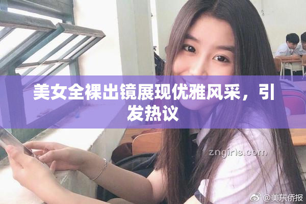 美女全裸出镜展现优雅风采，引发热议