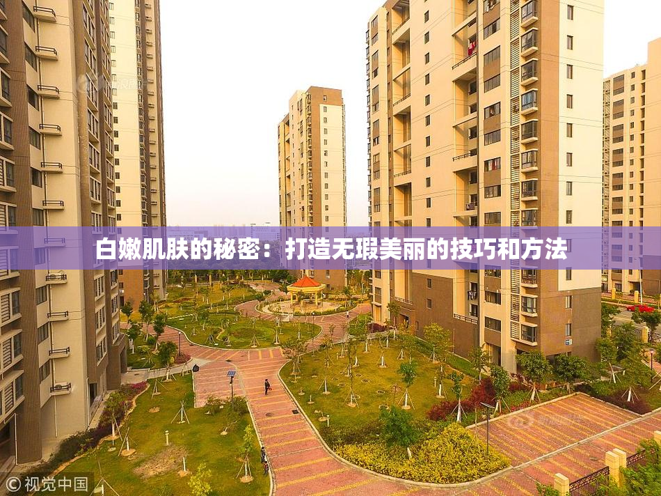 白嫩肌肤的秘密：打造无瑕美丽的技巧和方法