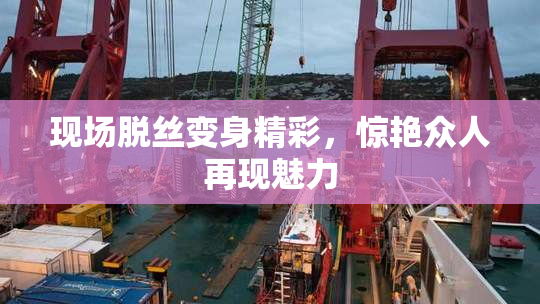 现场脱丝变身精彩，惊艳众人再现魅力