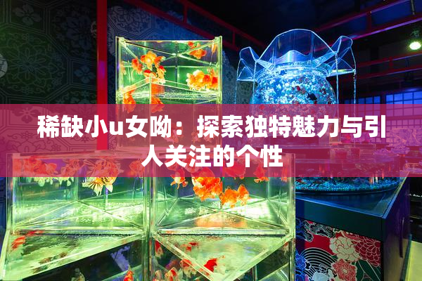 稀缺小u女呦：探索独特魅力与引人关注的个性