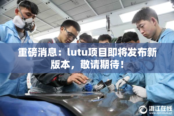 重磅消息：lutu项目即将发布新版本，敬请期待！