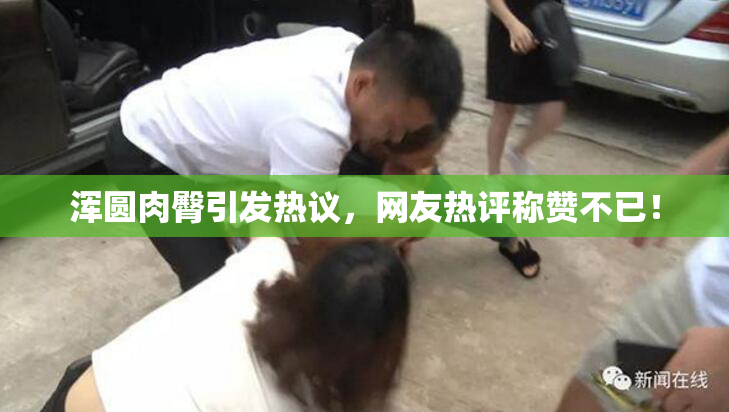 浑圆肉臀引发热议，网友热评称赞不已！