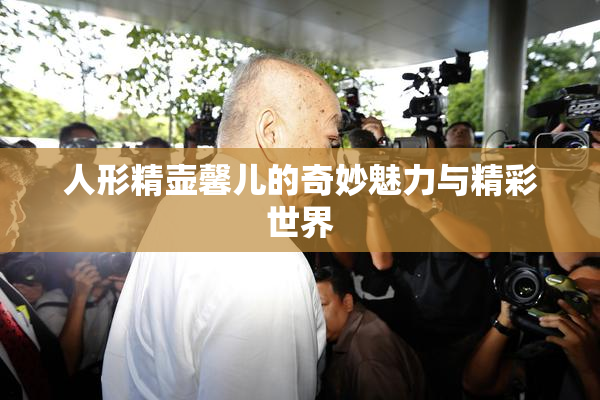 人形精壶馨儿的奇妙魅力与精彩世界