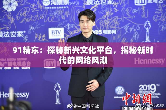 91精东：探秘新兴文化平台，揭秘新时代的网络风潮
