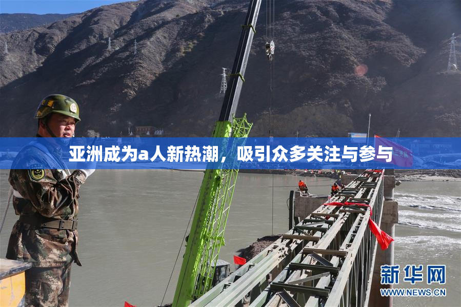 亚洲成为a人新热潮，吸引众多关注与参与