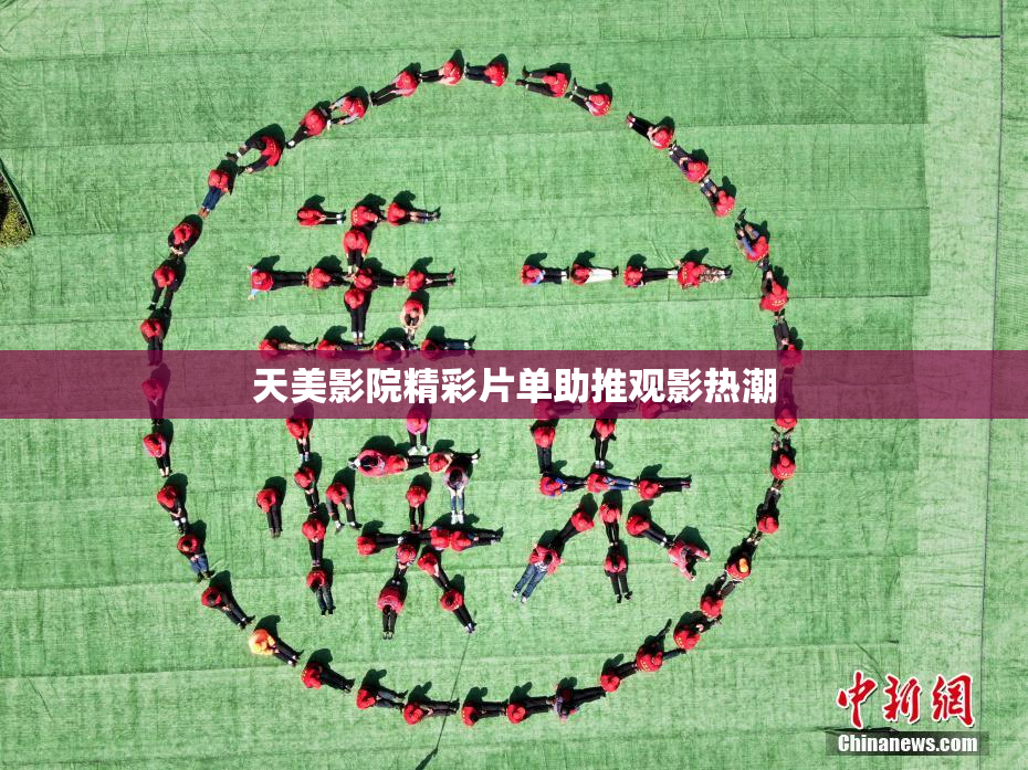 天美影院精彩片单助推观影热潮