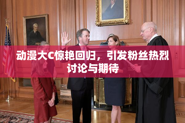 动漫大C惊艳回归，引发粉丝热烈讨论与期待
