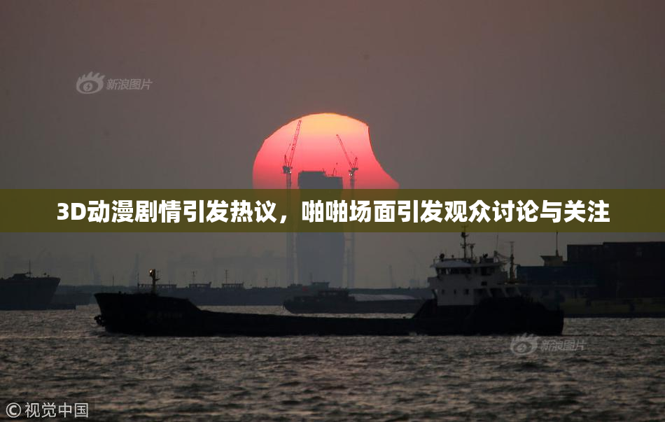 3D动漫剧情引发热议，啪啪场面引发观众讨论与关注