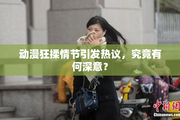 动漫狂揉情节引发热议，究竟有何深意？
