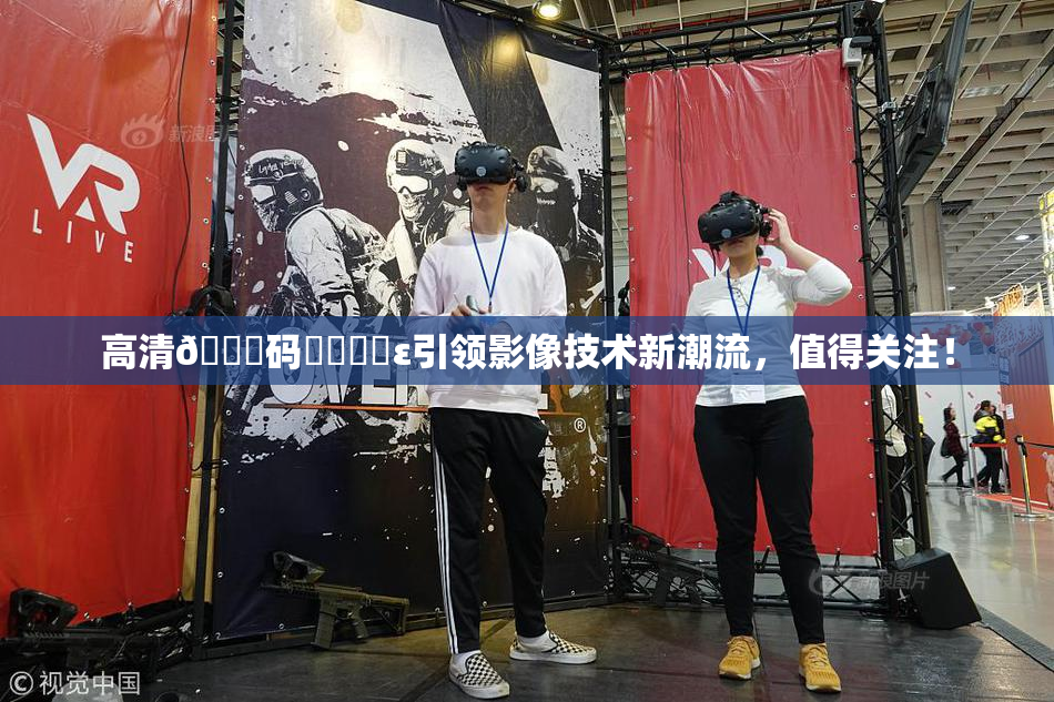 高清🈚码❌‌❌‌ε引领影像技术新潮流，值得关注！