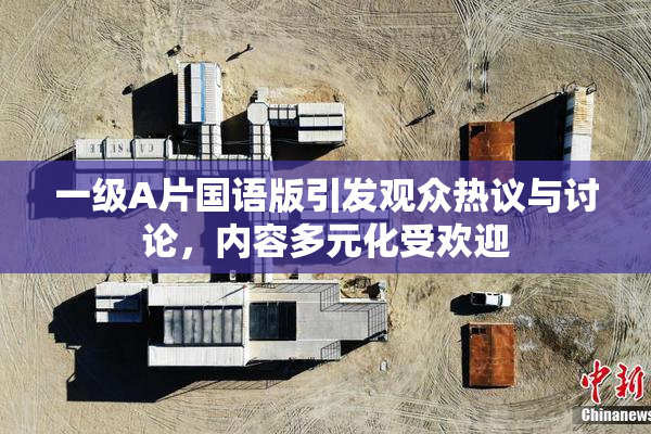 一级A片国语版引发观众热议与讨论，内容多元化受欢迎