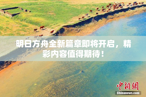 明日方舟全新篇章即将开启，精彩内容值得期待！