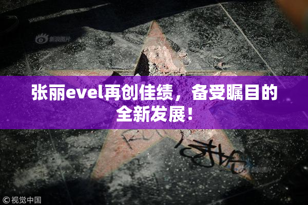张丽evel再创佳绩，备受瞩目的全新发展！