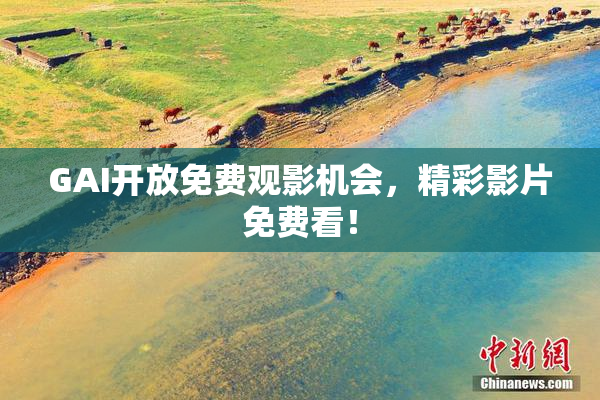 GAI开放免费观影机会，精彩影片免费看！