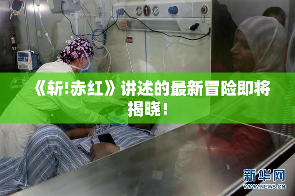 《斩!赤红》讲述的最新冒险即将揭晓！