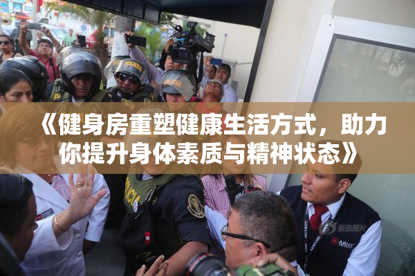 《健身房重塑健康生活方式，助力你提升身体素质与精神状态》
