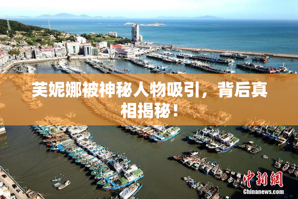 芙妮娜被神秘人物吸引，背后真相揭秘！