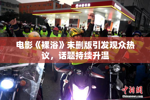 电影《裸浴》未删版引发观众热议，话题持续升温