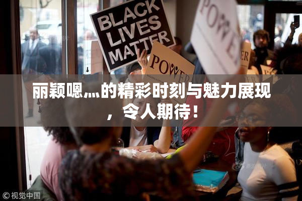 丽颖嗯灬的精彩时刻与魅力展现，令人期待！