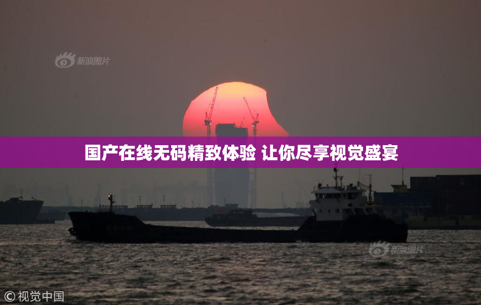 国产在线无码精致体验 让你尽享视觉盛宴
