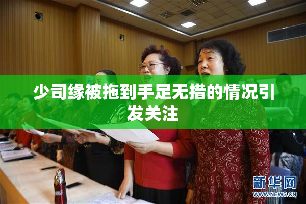 少司缘被拖到手足无措的情况引发关注