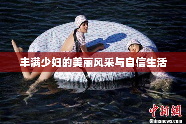 丰满少妇的美丽风采与自信生活