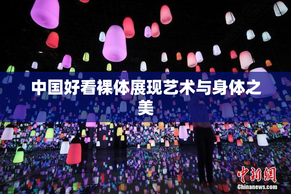 中国好看裸体展现艺术与身体之美