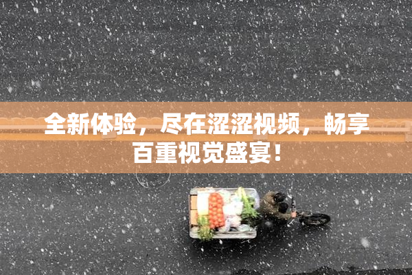全新体验，尽在涩涩视频，畅享百重视觉盛宴！