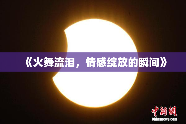 《火舞流泪，情感绽放的瞬间》